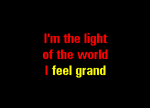 I'm the light

of the world
I feel grand