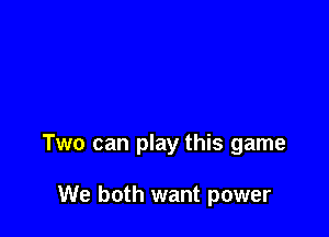 Two can play this game

We both want power