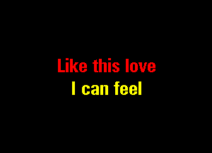 Like this love

I can feel