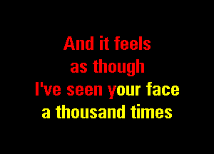 And it feels
asthough

I've seen your face
a thousand times