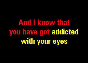 And I know that

you have got addicted
with your eyes