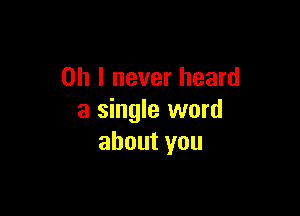 Oh I never heard

a single word
about you