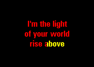 I'm the light

of your world
rise above