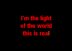 I'm the light

of the world
this is real