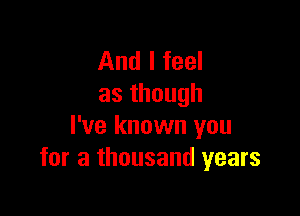 And I feel
asthough

I've known you
for a thousand years