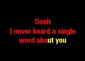 Oooh

I never heard a single
word about you