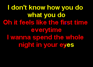 I don't know how you do
what you do
Oh it feels like the flsst time
everytime
I wanna spend the whole
night in your eyes