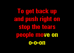 To get back up
and push right on

stop the tears
people move on
o-o-on