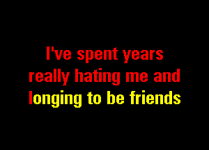 I've spent years

really hating me and
longing to be friends