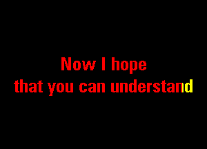 Now I hope

that you can understand