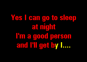 Yes I can go to sleep
at night

I'm a good person
and I'll get by l....