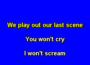 We play out our last scene

You won't cry

I won't scream
