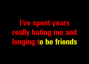 I've spent years

really hating me and
longing to be friends