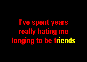 I've spent years

really hating me
longing to be friends