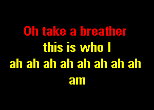 on take a breather
this is who I

ah ah ah ah ah ah ah ah
am