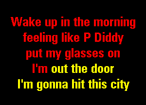 Wake up in the morning
feeling like P Diddy
put my glasses on
I'm out the door
I'm gonna hit this city