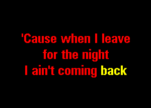 'Cause when I leave

for the night
I ain't coming back