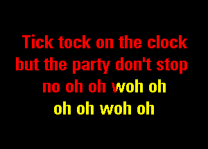 Tick tack on the clock
but the party don't stop

no oh oh woh oh
oh oh woh oh