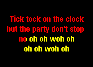 Tick tack on the clock
but the party don't stop

no oh oh woh oh
oh oh woh oh