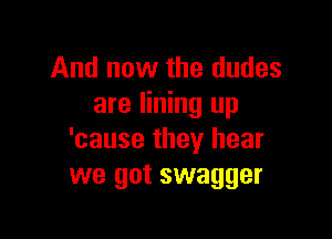 And now the dudes
are lining up

'cause they hear
we got swagger