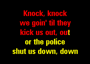 Knock,knock
we goin' til they

kick us out, out
or the police
shut us down, down