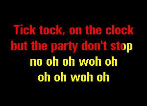 Tick tack, on the clock
but the party don't stop

no oh oh woh oh
oh oh woh oh