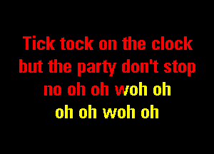 Tick tack on the clock
but the party don't stop

no oh oh woh oh
oh oh woh oh