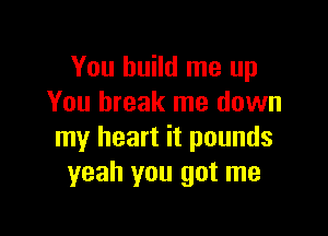 You build me up
You break me down

my heart it pounds
yeah you got me