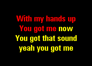 With my hands up
You got me now

You got that sound
yeah you got me