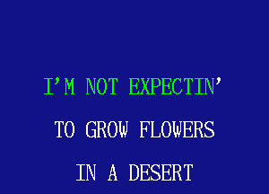 I M NOT EXPECTIN
TO GROW FLOWERS

IN A DESERT l