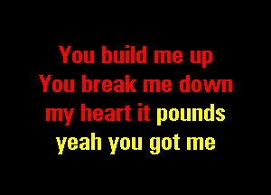 You build me up
You break me down

my heart it pounds
yeah you got me