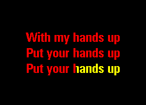 With my hands up

Put your hands up
Put your hands up