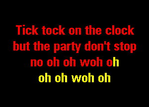 Tick tack on the clock
but the party don't stop

no oh oh woh oh
oh oh woh oh