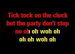 Tick tack on the clock
but the party don't stop

no oh oh woh oh
oh oh woh oh