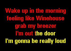 Wake up in the morning
feeling like Winehouse
grab my hreezer
I'm out the door
I'm gonna be really loud