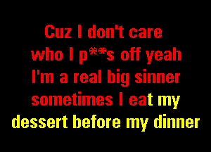 Cuz I don't care
who I pews off yeah
I'm a real big sinner
sometimes I eat my
dessert before my dinner