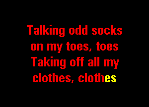 Talking odd socks
on my toes, toes

Taking off all my
clothes, clothes
