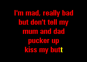 I'm mad, really had
but don't tell my

mum and dad
pucker up
kiss my butt