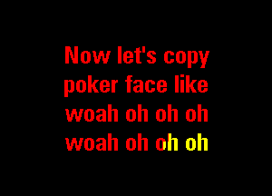 Now let's copy
poker face like

woah oh oh oh
woah oh oh oh