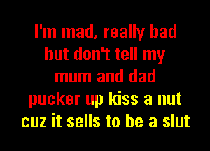I'm mad, really had
but don't tell my
mum and dad
pucker up kiss a nut
cuz it sells to he a slut