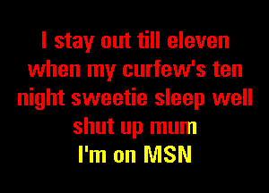 I stay out till eleven
when my curfew's ten
night sweetie sleep well

shut up mum
I'm on NISN