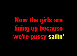 Now the girls are

lining up because
we're pussy sailin'