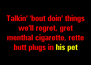 Talkin' 'hout doin' things
we'll regret, gret
menthal cigarette, rette
butt plugs in his pet