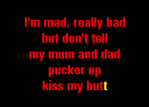 I'm mad, really had
but don't tell

my mum and dad
pucker up
kiss my butt