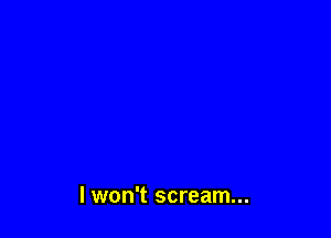 I won't scream...