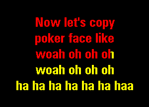 Now let's copy
poker face like

woah oh oh oh
woah oh oh ah
ha ha ha ha ha ha haa