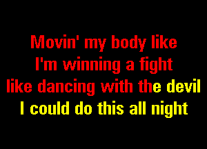 Movin' my body like
I'm winning a fight
like dancing with the devil
I could do this all night