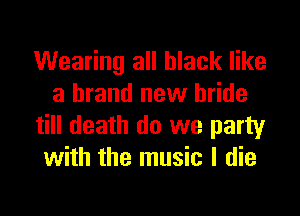 Wearing all black like
a brand new bride

till death do we party
with the music I die