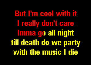 But I'm cool with it
I really don't care
lmma go all night
till death do we party
with the music I die