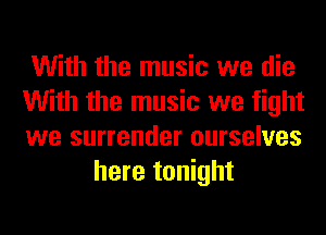 With the music we die

With the music we fight

we surrender ourselves
here tonight